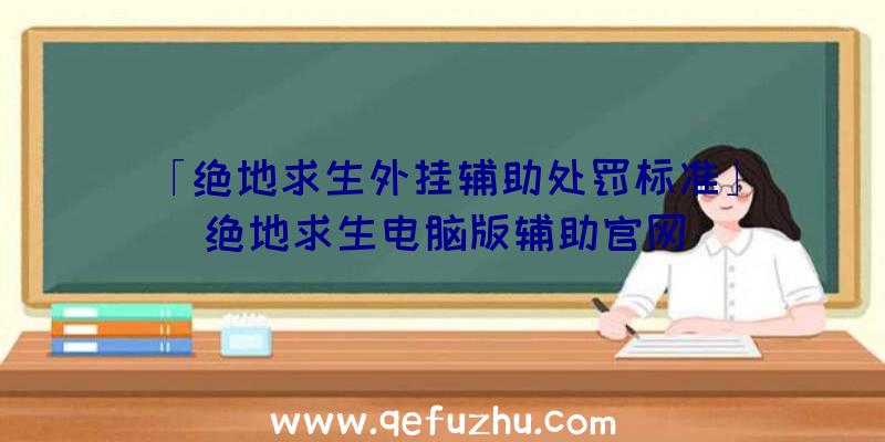 「绝地求生外挂辅助处罚标准」|绝地求生电脑版辅助官网